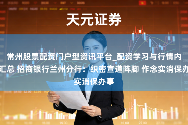 常州股票配资门户型资讯平台_配资学习与行情内容汇总 招商银行兰州分行：织密宣道阵脚 作念实消保办事