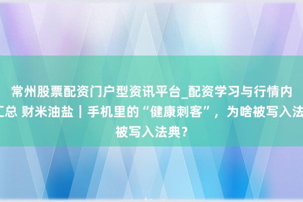 常州股票配资门户型资讯平台_配资学习与行情内容汇总 财米油盐｜手机里的“健康刺客”，为啥被写入法典？