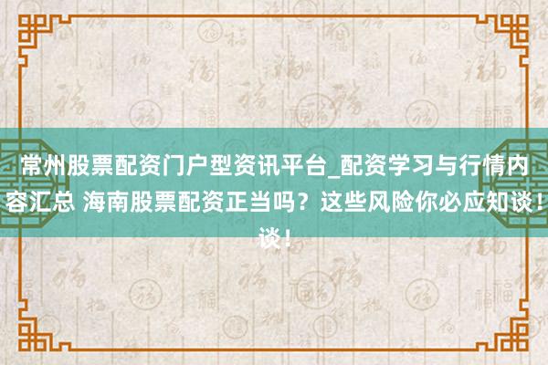 常州股票配资门户型资讯平台_配资学习与行情内容汇总 海南股票配资正当吗？这些风险你必应知谈！