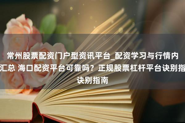 常州股票配资门户型资讯平台_配资学习与行情内容汇总 海口配资平台可靠吗？正规股票杠杆平台诀别指南
