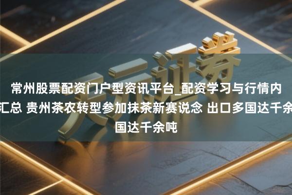 常州股票配资门户型资讯平台_配资学习与行情内容汇总 贵州茶农转型参加抹茶新赛说念 出口多国达千余吨