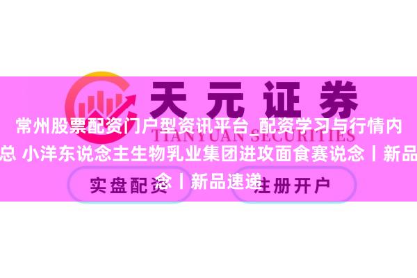 常州股票配资门户型资讯平台_配资学习与行情内容汇总 小洋东说念主生物乳业集团进攻面食赛说念丨新品速递