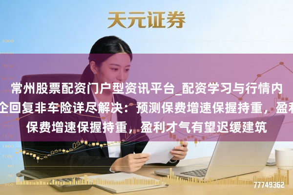 常州股票配资门户型资讯平台_配资学习与行情内容汇总 多家上市险企回复非车险详尽解决：预测保费增速保握持重，盈利才气有望迟缓建筑
