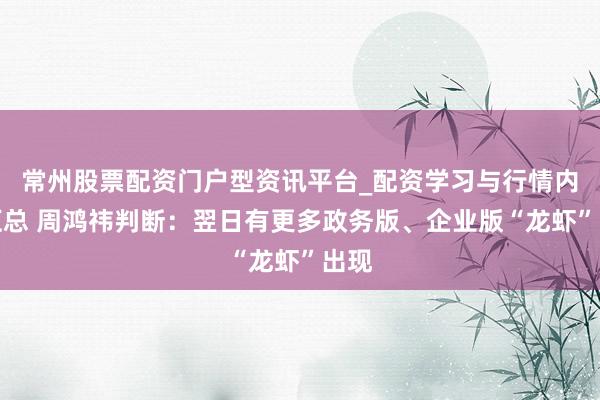 常州股票配资门户型资讯平台_配资学习与行情内容汇总 周鸿祎判断：翌日有更多政务版、企业版“龙虾”出现