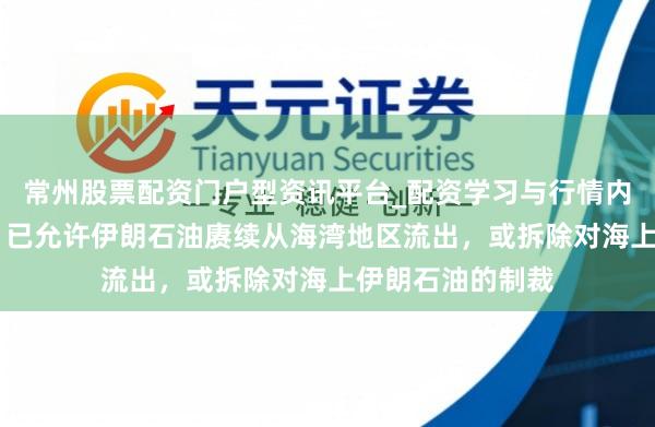 常州股票配资门户型资讯平台_配资学习与行情内容汇总 贝森特：已允许伊朗石油赓续从海湾地区流出，或拆除对海上伊朗石油的制裁