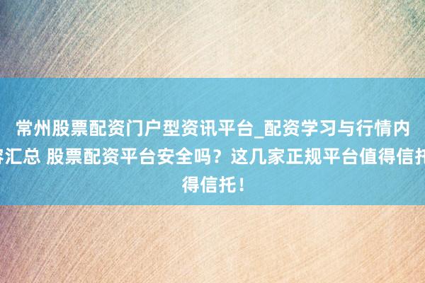 常州股票配资门户型资讯平台_配资学习与行情内容汇总 股票配资平台安全吗？这几家正规平台值得信托！