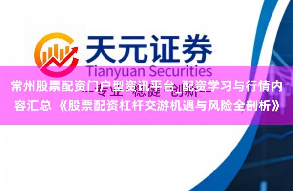 常州股票配资门户型资讯平台_配资学习与行情内容汇总 《股票配资杠杆交游机遇与风险全剖析》