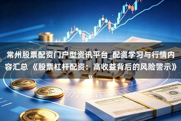 常州股票配资门户型资讯平台_配资学习与行情内容汇总 《股票杠杆配资：高收益背后的风险警示》