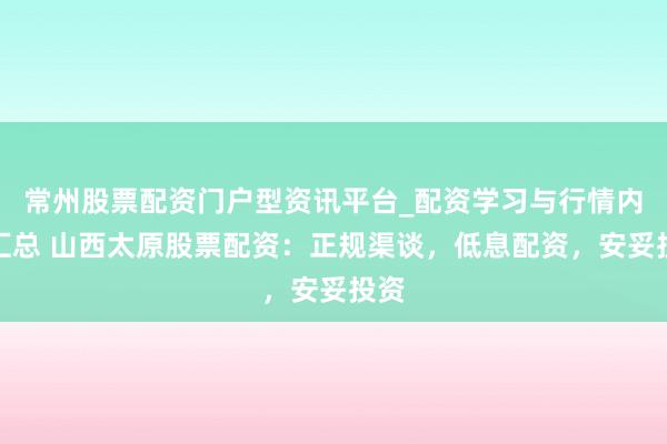 常州股票配资门户型资讯平台_配资学习与行情内容汇总 山西太原股票配资：正规渠谈，低息配资，安妥投资