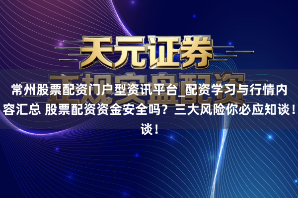 常州股票配资门户型资讯平台_配资学习与行情内容汇总 股票配资资金安全吗？三大风险你必应知谈！