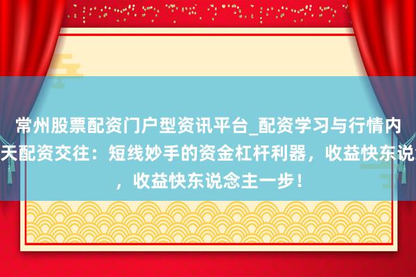 常州股票配资门户型资讯平台_配资学习与行情内容汇总 按天配资交往：短线妙手的资金杠杆利器，收益快东说念主一步！