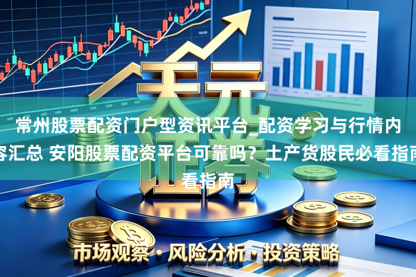 常州股票配资门户型资讯平台_配资学习与行情内容汇总 安阳股票配资平台可靠吗？土产货股民必看指南