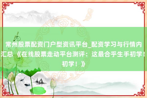 常州股票配资门户型资讯平台_配资学习与行情内容汇总 《在线股票走动平台测评：这最合乎生手初学！》