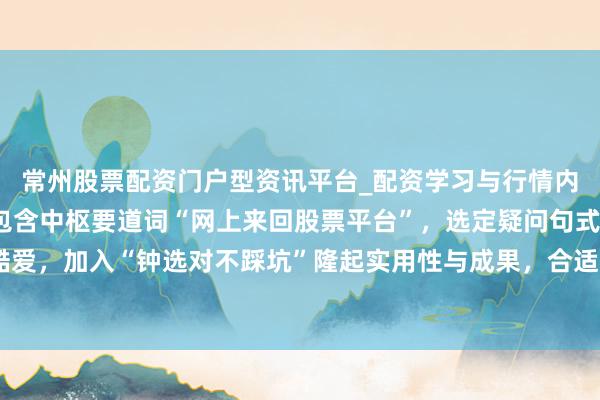 常州股票配资门户型资讯平台_配资学习与行情内容汇总 （证据：标题包含中枢要道词“网上来回股票平台”，选定疑问句式激励用户酷爱，加入“钟选对不踩坑”隆起实用性与成果，合适自媒体传播和百度收录偏好，共字。）