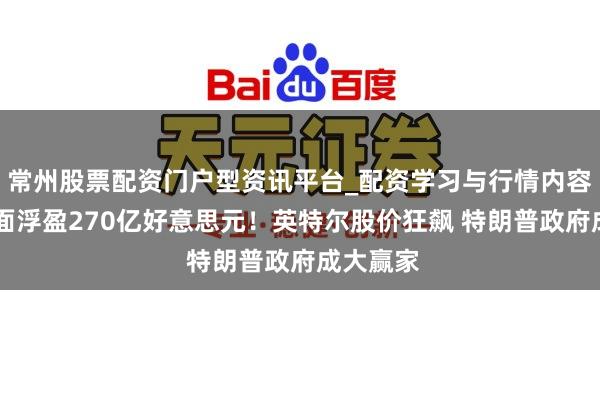 常州股票配资门户型资讯平台_配资学习与行情内容汇总 账面浮盈270亿好意思元！英特尔股价狂飙 特朗普政府成大赢家