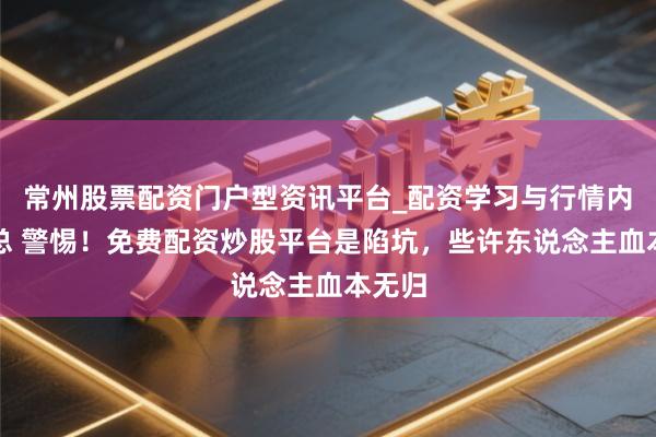 常州股票配资门户型资讯平台_配资学习与行情内容汇总 警惕！免费配资炒股平台是陷坑，些许东说念主血本无归