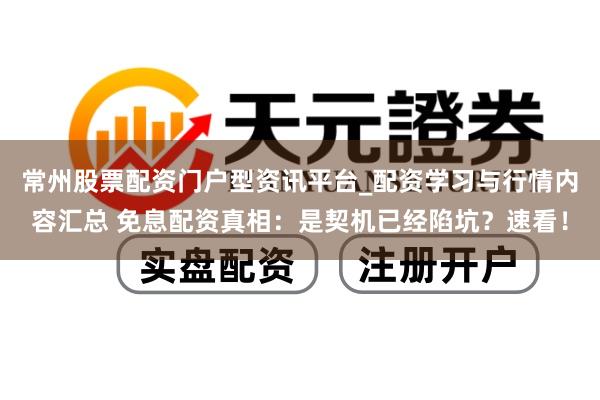 常州股票配资门户型资讯平台_配资学习与行情内容汇总 免息配资真相：是契机已经陷坑？速看！