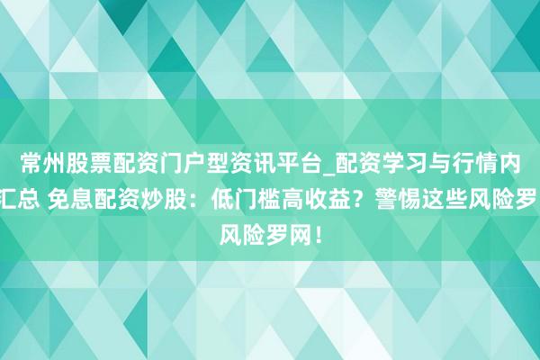 常州股票配资门户型资讯平台_配资学习与行情内容汇总 免息配资炒股：低门槛高收益？警惕这些风险罗网！