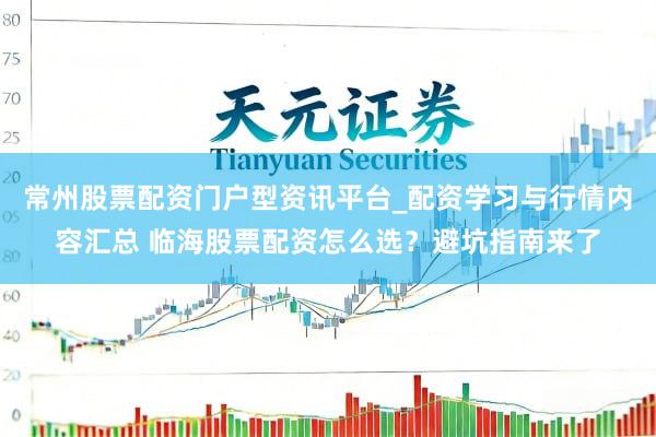 常州股票配资门户型资讯平台_配资学习与行情内容汇总 临海股票配资怎么选？避坑指南来了