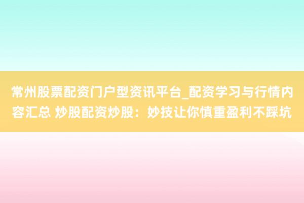 常州股票配资门户型资讯平台_配资学习与行情内容汇总 炒股配资炒股：妙技让你慎重盈利不踩坑