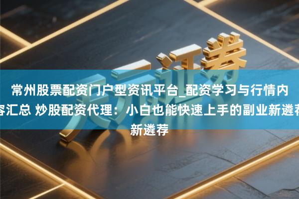常州股票配资门户型资讯平台_配资学习与行情内容汇总 炒股配资代理：小白也能快速上手的副业新遴荐