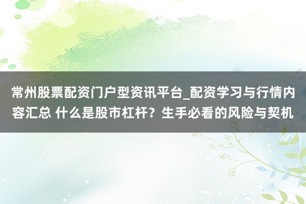 常州股票配资门户型资讯平台_配资学习与行情内容汇总 什么是股市杠杆？生手必看的风险与契机