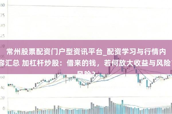 常州股票配资门户型资讯平台_配资学习与行情内容汇总 加杠杆炒股：借来的钱，若何放大收益与风险？