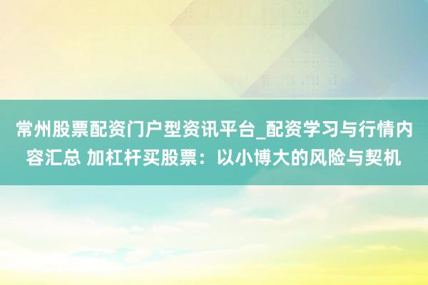 常州股票配资门户型资讯平台_配资学习与行情内容汇总 加杠杆买股票：以小博大的风险与契机
