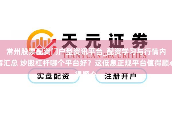 常州股票配资门户型资讯平台_配资学习与行情内容汇总 炒股杠杆哪个平台好？这低息正规平台值得顺心