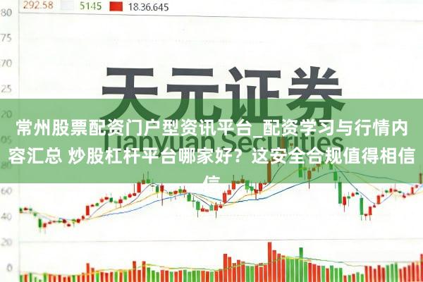 常州股票配资门户型资讯平台_配资学习与行情内容汇总 炒股杠杆平台哪家好？这安全合规值得相信